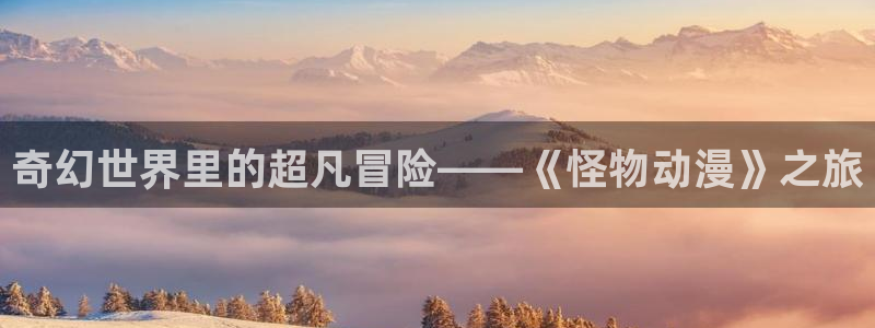 免费a漫禁漫天堂网址：奇幻世界里的超凡冒险——《怪物动漫》之旅