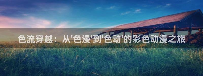 ★禁漫天堂漫画下载：色流穿越：从\'色漫\'到\'色动\'的彩色动漫之旅