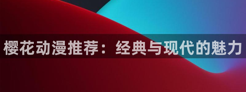 看禁漫天堂：樱花动漫推荐：经典与现代的魅力