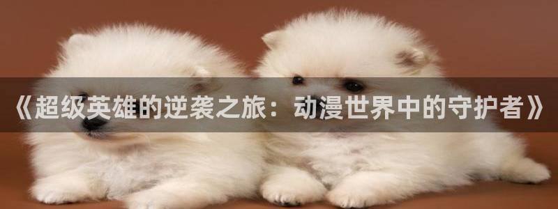 禁漫天堂免费看a漫：《超级英雄的逆袭之旅：动漫世界中的守护者》