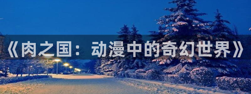 成人动漫禁漫天堂：《肉之国：动漫中的奇幻世界》